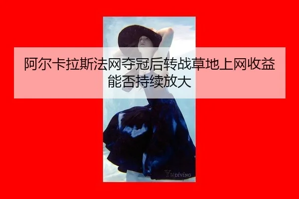 阿尔卡拉斯法网夺冠后转战草地上网收益能否持续放大