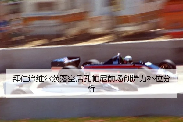 拜仁追维尔茨落空后孔帕尼前场创造力补位分析